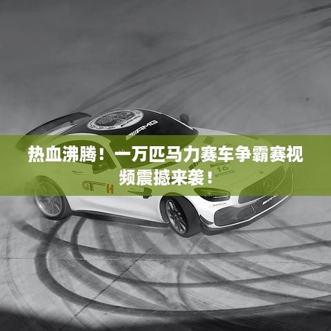 熱血沸騰！一萬匹馬力賽車爭霸賽視頻震撼來襲！
