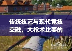 傳統(tǒng)技藝與現(xiàn)代競(jìng)技交融，大槍術(shù)比賽的完美呈現(xiàn)