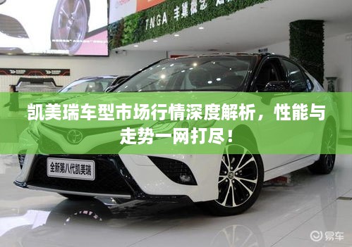 凱美瑞車型市場行情深度解析，性能與走勢一網(wǎng)打盡！