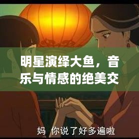 明星演繹大魚(yú)，音樂(lè)與情感的絕美交融
