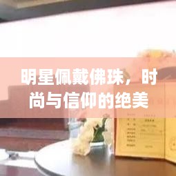 明星佩戴佛珠，時(shí)尚與信仰的絕美交融圖片大全