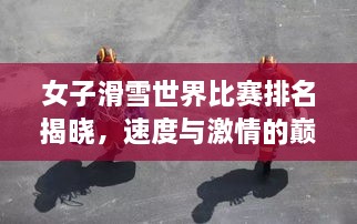 女子滑雪世界比賽排名揭曉，速度與激情的巔峰對(duì)決，誰(shuí)將登頂榮耀之巔？