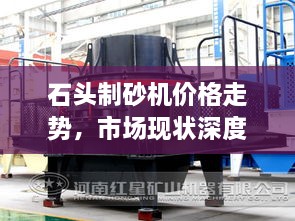 石頭制砂機(jī)價格走勢，市場現(xiàn)狀深度剖析與未來趨勢展望