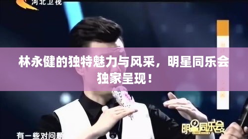 林永健的獨(dú)特魅力與風(fēng)采，明星同樂會(huì)獨(dú)家呈現(xiàn)！
