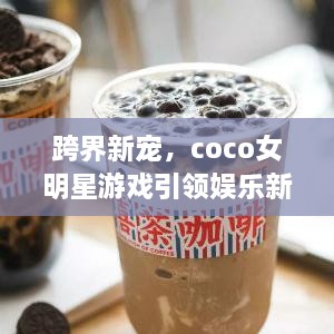 跨界新寵，coco女明星游戲引領(lǐng)娛樂(lè)新風(fēng)潮