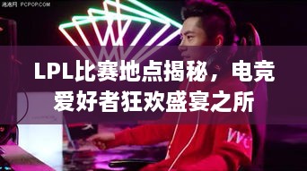 LPL比賽地點(diǎn)揭秘，電競(jìng)愛(ài)好者狂歡盛宴之所