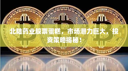 北陸藥業(yè)股票蛋糕，市場潛力巨大，投資策略揭秘！