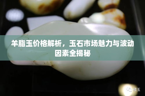 羊脂玉價格解析，玉石市場魅力與波動因素全揭秘