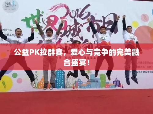 公益PK拉群賽，愛心與競(jìng)爭(zhēng)的完美融合盛宴！
