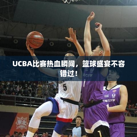 UCBA比賽熱血瞬間，籃球盛宴不容錯(cuò)過！