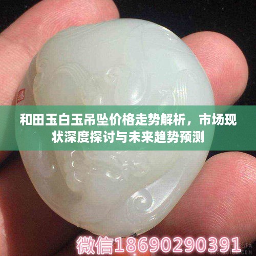 和田玉白玉吊墜價(jià)格走勢(shì)解析，市場(chǎng)現(xiàn)狀深度探討與未來趨勢(shì)預(yù)測(cè)