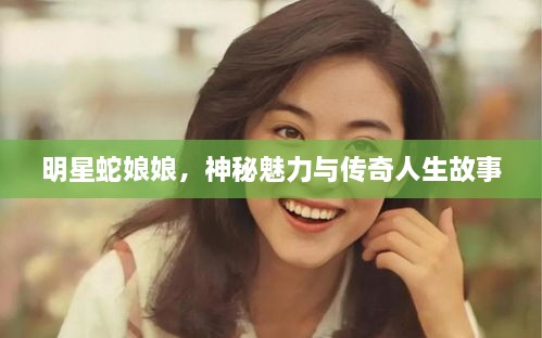 明星蛇娘娘，神秘魅力與傳奇人生故事