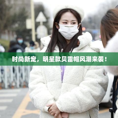 時(shí)尚新寵，明星款貝雷帽風(fēng)潮來襲！
