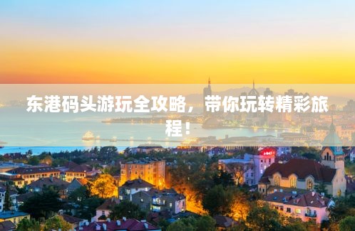 東港碼頭游玩全攻略，帶你玩轉(zhuǎn)精彩旅程！