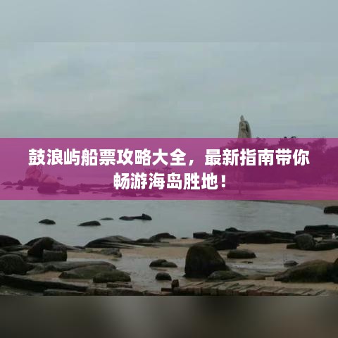 鼓浪嶼船票攻略大全，最新指南帶你暢游海島勝地！