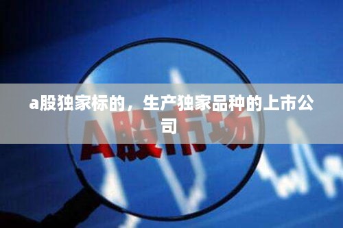 a股獨(dú)家標(biāo)的，生產(chǎn)獨(dú)家品種的上市公司 