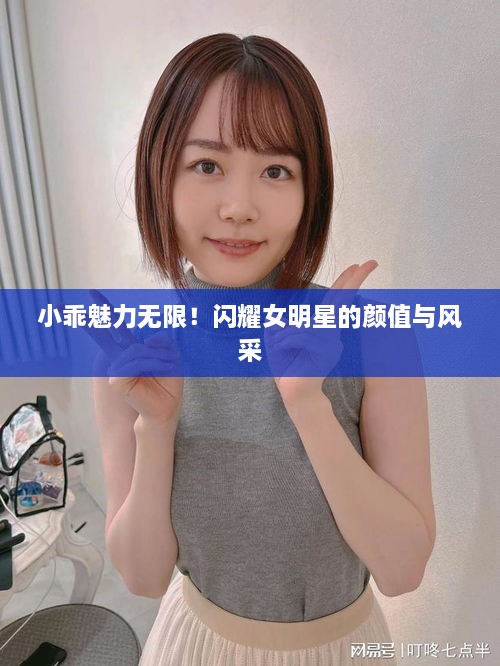 小乖魅力無限！閃耀女明星的顏值與風(fēng)采