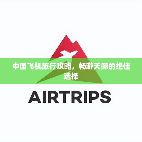 中國(guó)飛機(jī)旅行攻略，暢游天際的絕佳選擇