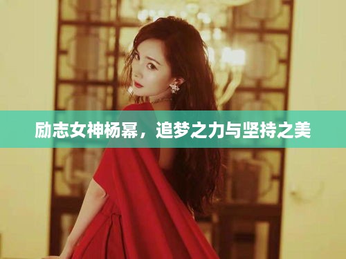勵(lì)志女神楊冪，追夢(mèng)之力與堅(jiān)持之美
