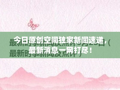 今日原創(chuàng)空間獨(dú)家新聞速遞，最新消息一網(wǎng)打盡！