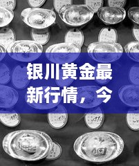 銀川黃金最新行情，今日報價、市場動態(tài)及投資指南