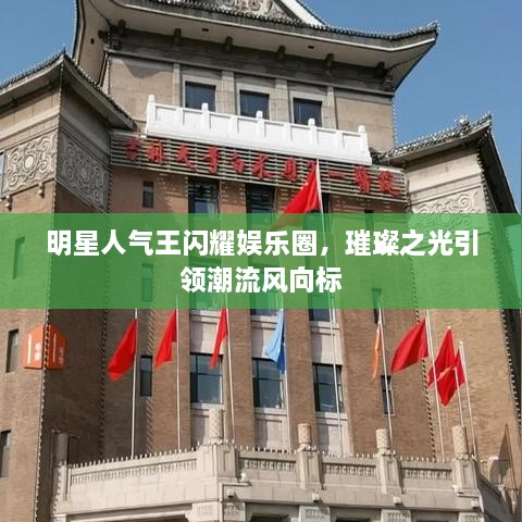 明星人氣王閃耀娛樂(lè)圈，璀璨之光引領(lǐng)潮流風(fēng)向標(biāo)
