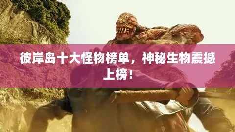 彼岸島十大怪物榜單，神秘生物震撼上榜！