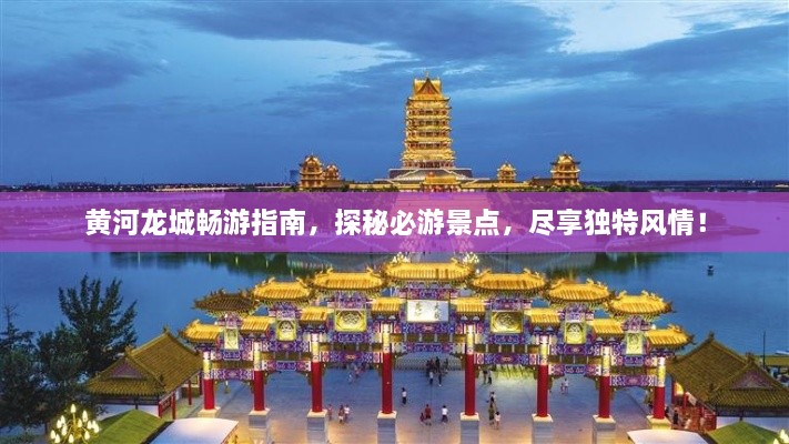 黃河龍城暢游指南，探秘必游景點(diǎn)，盡享獨(dú)特風(fēng)情！