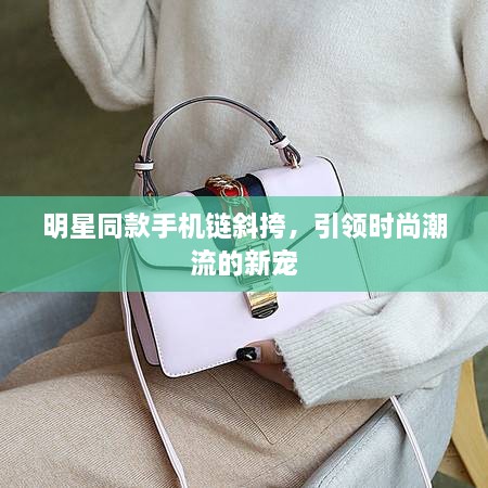 明星同款手機(jī)鏈斜挎，引領(lǐng)時(shí)尚潮流的新寵