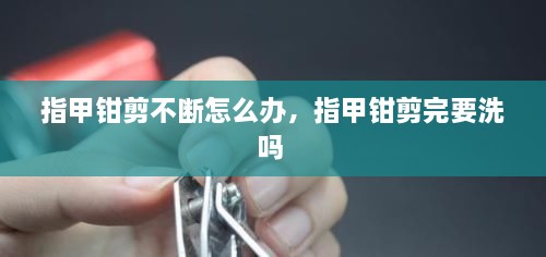 指甲鉗剪不斷怎么辦，指甲鉗剪完要洗嗎 