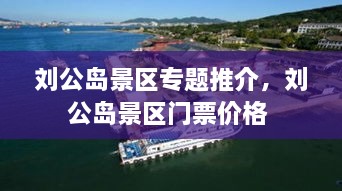 劉公島景區(qū)專題推介，劉公島景區(qū)門票價格 