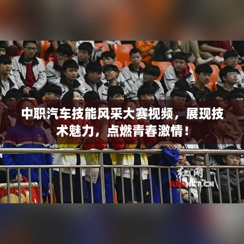 中職汽車技能風(fēng)采大賽視頻，展現(xiàn)技術(shù)魅力，點(diǎn)燃青春激情！