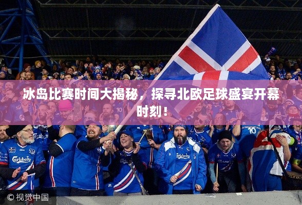 冰島比賽時間大揭秘，探尋北歐足球盛宴開幕時刻！