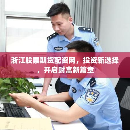 浙江股票期貨配資網(wǎng)，投資新選擇，開(kāi)啟財(cái)富新篇章