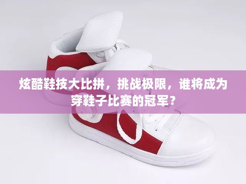炫酷鞋技大比拼，挑戰(zhàn)極限，誰將成為穿鞋子比賽的冠軍？