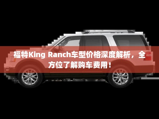 福特King Ranch車型價格深度解析，全方位了解購車費用！