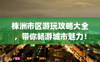 株洲市區(qū)游玩攻略大全，帶你暢游城市魅力！