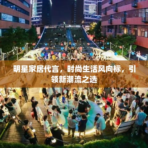 明星家居代言，時尚生活風(fēng)向標(biāo)，引領(lǐng)新潮流之選