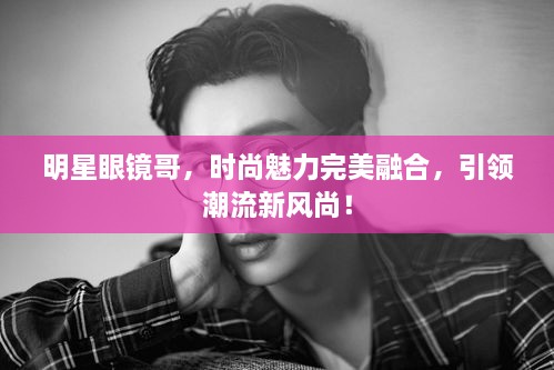 明星眼鏡哥，時(shí)尚魅力完美融合，引領(lǐng)潮流新風(fēng)尚！