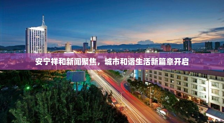 安寧祥和新聞聚焦，城市和諧生活新篇章開啟