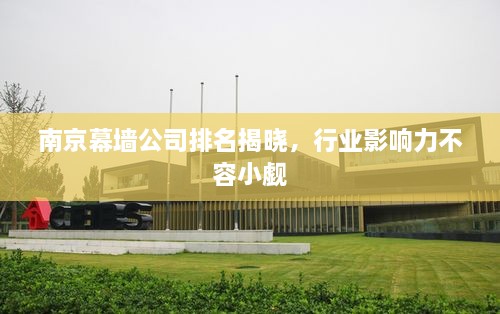 南京幕墻公司排名揭曉，行業(yè)影響力不容小覷