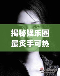 揭秘娛樂圈最炙手可熱的明星女王，誰是最火女明星？探究其獨(dú)特魅力