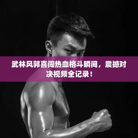 武林風(fēng)郭喜闖熱血格斗瞬間，震撼對決視頻全記錄！