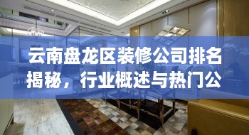 云南盤龍區(qū)裝修公司排名揭秘，行業(yè)概述與熱門公司榜單
