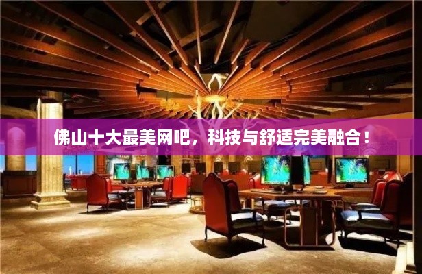 佛山十大最美網(wǎng)吧，科技與舒適完美融合！