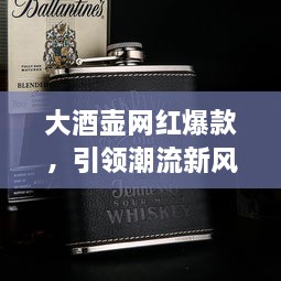 大酒壺網(wǎng)紅爆款，引領(lǐng)潮流新風(fēng)尚，探索最新趨勢的象征