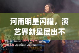 河南明星閃耀，演藝界新星層出不窮！