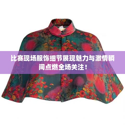 比賽現(xiàn)場(chǎng)服飾細(xì)節(jié)展現(xiàn)魅力與激情瞬間點(diǎn)燃全場(chǎng)關(guān)注！