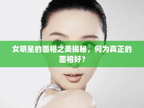 女明星的面相之美揭秘，何為真正的面相好？