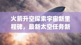 火箭升空探索宇宙新里程碑，最新太空任務(wù)新聞揭秘